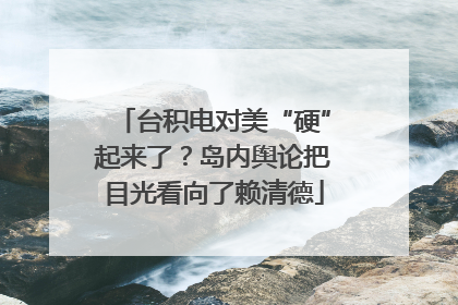 台积电对美“硬”起来了？岛内舆论把目光看向了赖清德