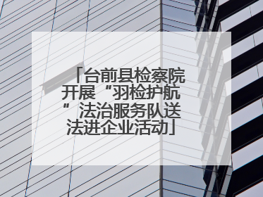 台前县检察院开展“羽检护航”法治服务队送法进企业活动