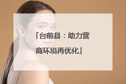 台前县：助力营商环境再优化
