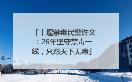 十堰禁毒民警许文：26年坚守禁毒一线，只愿天下无毒