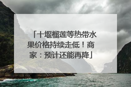 十堰榴莲等热带水果价格持续走低！商家：预计还能再降