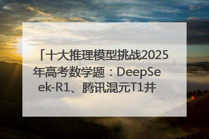 十大推理模型挑战2025年高考数学题：DeepSeek-R1、腾讯混元T1并列第一，马斯克的Grok 3遭遇“滑铁卢”