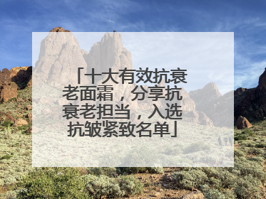 十大有效抗衰老面霜，分享抗衰老担当，入选抗皱紧致名单