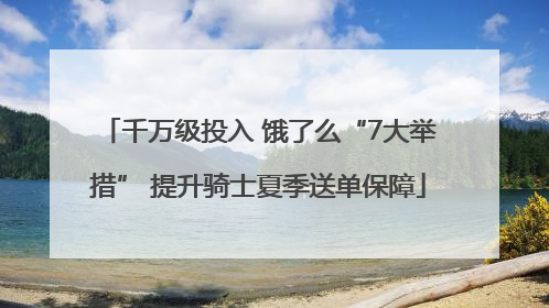 千万级投入 饿了么“7大举措” 提升骑士夏季送单保障