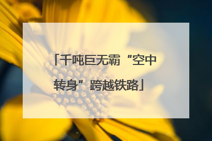 千吨巨无霸“空中转身”跨越铁路