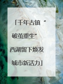 千年古镇“破茧重生” 西湖留下焕发城市新活力