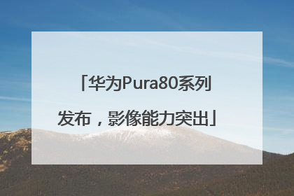 华为Pura80系列发布，影像能力突出