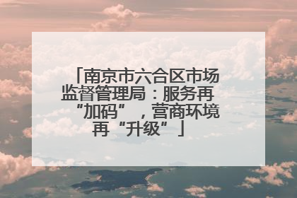 南京市六合区市场监督管理局：服务再“加码”，营商环境再“升级”