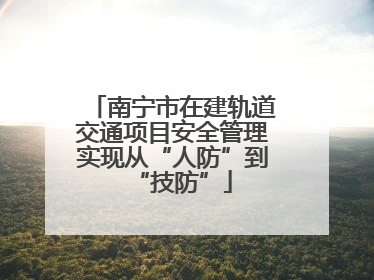 南宁市在建轨道交通项目安全管理实现从“人防”到“技防”