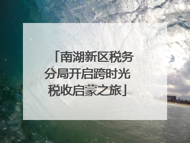 南湖新区税务分局开启跨时光税收启蒙之旅