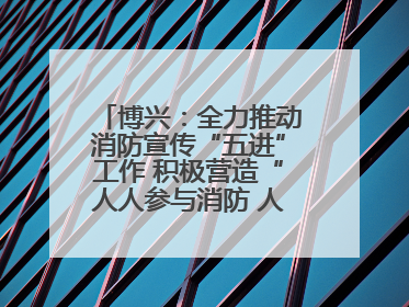 博兴：全力推动消防宣传“五进”工作 积极营造“人人参与消防 人人学习消防”的良好氛围