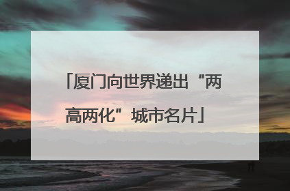 厦门向世界递出“两高两化”城市名片