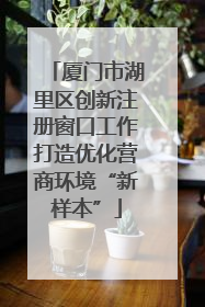 厦门市湖里区创新注册窗口工作打造优化营商环境“新样本”