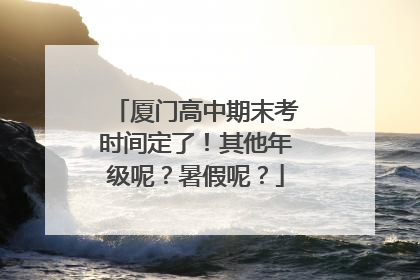 厦门高中期末考时间定了！其他年级呢？暑假呢？