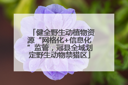 健全野生动植物资源“网格化+信息化”监管，冠县全域划定野生动物禁猎区