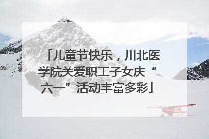 儿童节快乐，川北医学院关爱职工子女庆“六一”活动丰富多彩