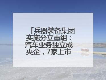 兵器装备集团实施分立重组：汽车业务独立成央企，7家上市公司披露进展