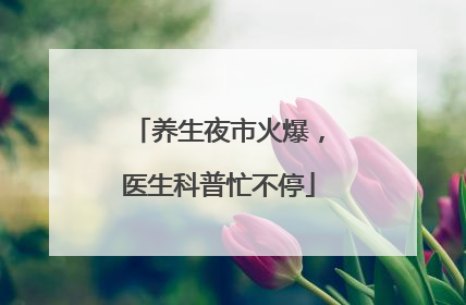 养生夜市火爆，医生科普忙不停