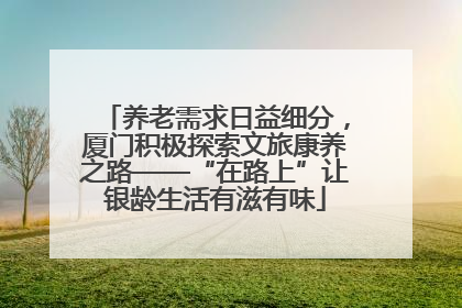 养老需求日益细分，厦门积极探索文旅康养之路——“在路上”让银龄生活有滋有味