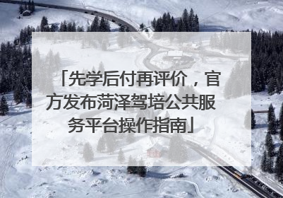 先学后付再评价，官方发布菏泽驾培公共服务平台操作指南