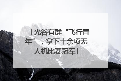 光谷有群“飞行青年”，拿下十余项无人机比赛冠军