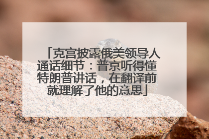 克宫披露俄美领导人通话细节：普京听得懂特朗普讲话，在翻译前就理解了他的意思