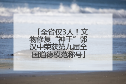 全省仅3人！文物修复“神手”郭汉中荣获第九届全国道德模范称号