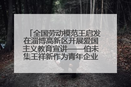 全国劳动模范王启发在淄博高新区开展爱国主义教育宣讲——伯未集王祥新作为青年企业家代表作主题演讲