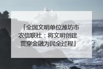全国文明单位潍坊市农信联社：将文明创建贯穿金融为民全过程
