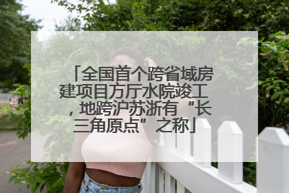 全国首个跨省域房建项目方厅水院竣工，地跨沪苏浙有“长三角原点”之称