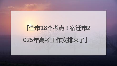全市18个考点！宿迁市2025年高考工作安排来了