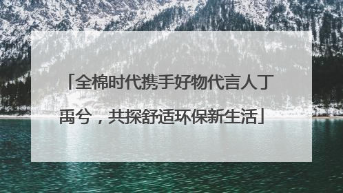 全棉时代携手好物代言人丁禹兮，共探舒适环保新生活