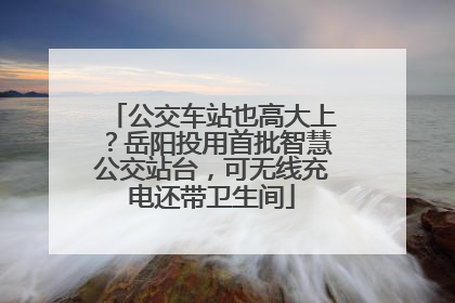 公交车站也高大上？岳阳投用首批智慧公交站台，可无线充电还带卫生间