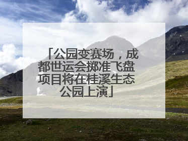 公园变赛场，成都世运会掷准飞盘项目将在桂溪生态公园上演