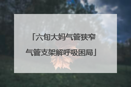 六旬大妈气管狭窄 气管支架解呼吸困局