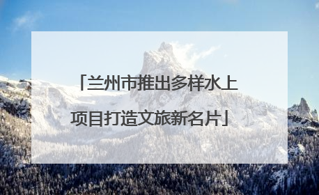 兰州市推出多样水上项目打造文旅新名片