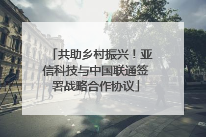 共助乡村振兴！亚信科技与中国联通签署战略合作协议
