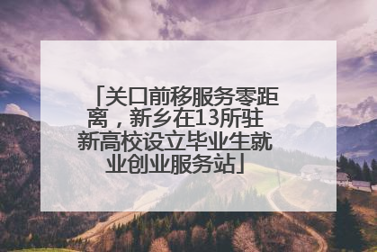 关口前移服务零距离，新乡在13所驻新高校设立毕业生就业创业服务站