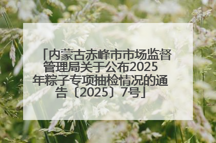 内蒙古赤峰市市场监督管理局关于公布2025年粽子专项抽检情况的通告〔2025〕7号