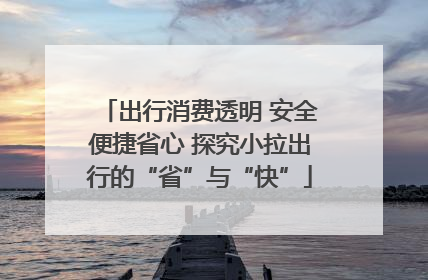 出行消费透明 安全便捷省心 探究小拉出行的“省”与“快”
