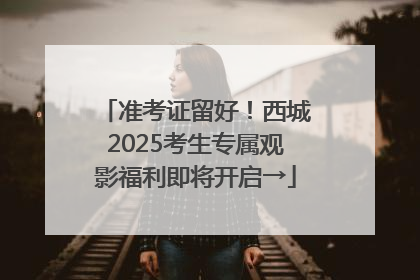 准考证留好！西城2025考生专属观影福利即将开启→