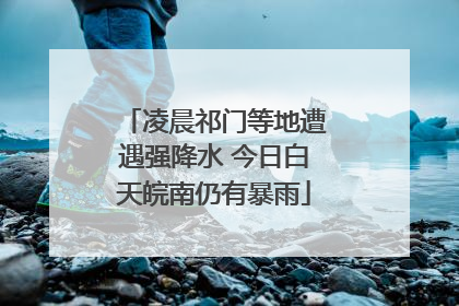 凌晨祁门等地遭遇强降水 今日白天皖南仍有暴雨