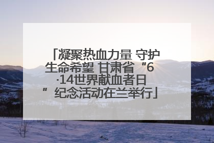 凝聚热血力量 守护生命希望 甘肃省“6 ·14世界献血者日”纪念活动在兰举行