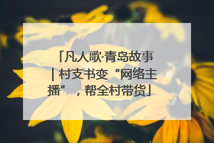 凡人歌·青岛故事｜村支书变“网络主播”，帮全村带货