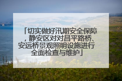 切实做好汛期安全保障，静安区对对昌平路桥、安远桥景观照明设施进行全面检查与维护