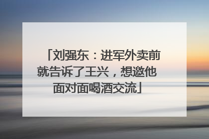 刘强东：进军外卖前就告诉了王兴，想邀他面对面喝酒交流