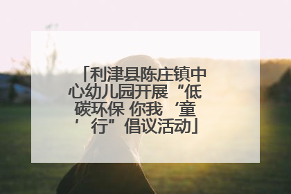 利津县陈庄镇中心幼儿园开展“低碳环保 你我‘童’行”倡议活动