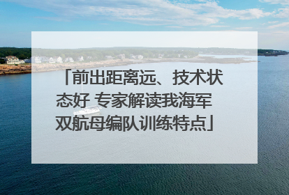 前出距离远、技术状态好 专家解读我海军双航母编队训练特点