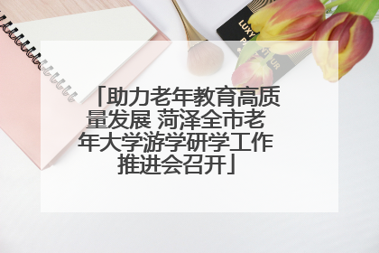 助力老年教育高质量发展 菏泽全市老年大学游学研学工作推进会召开