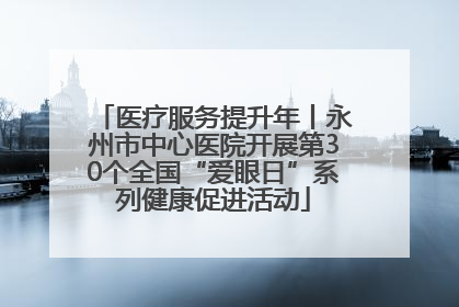 医疗服务提升年丨永州市中心医院开展第30个全国“爱眼日”系列健康促进活动